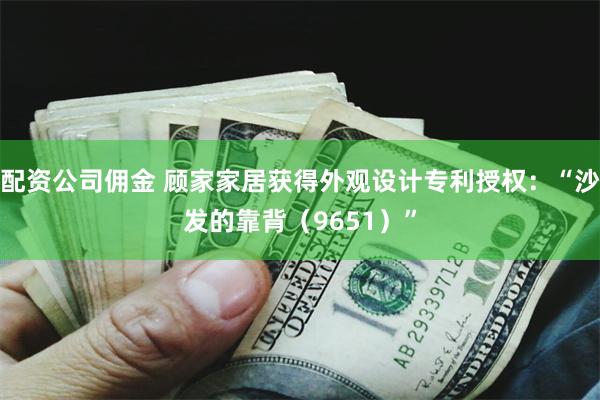配资公司佣金 顾家家居获得外观设计专利授权：“沙发的靠背（9651）”