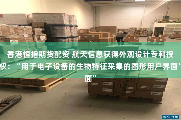 香港恒指期货配资 航天信息获得外观设计专利授权：“用于电子设备的生物特征采集的图形用户界面”