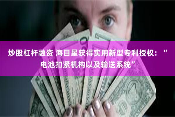 炒股杠杆融资 海目星获得实用新型专利授权：“电池扣紧机构以及输送系统”