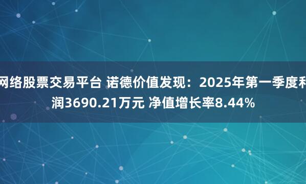 网络股票交易平台 诺德价值发现：2025年第一季度利润3690.21万元 净值增长率8.44%