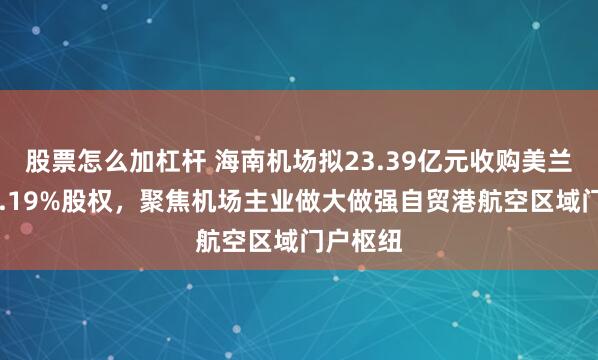 股票怎么加杠杆 海南机场拟23.39亿元收购美兰空港50.19%股权，聚焦机场主业做大做强自贸港航空区域门户枢纽