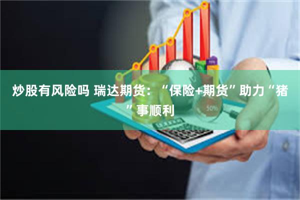 炒股有风险吗 瑞达期货：“保险+期货”助力“猪”事顺利