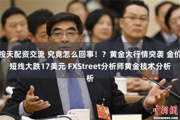 按天配资交流 究竟怎么回事！？黄金大行情突袭 金价短线大跌17美元 FXStreet分析师黄金技术分析
