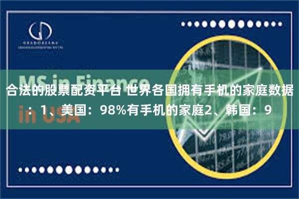 合法的股票配资平台 世界各国拥有手机的家庭数据：1、美国：98%有手机的家庭2、韩国：9