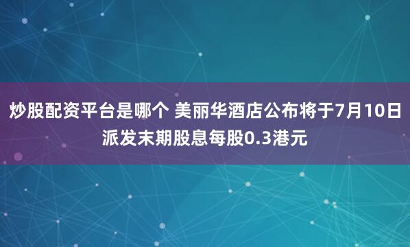 炒股配资平台是哪个 美丽华酒店公布将于7月10日派发末期股息每股0.3港元