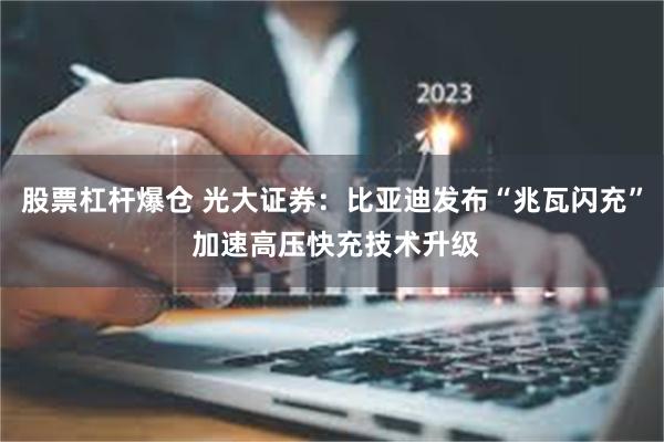 股票杠杆爆仓 光大证券：比亚迪发布“兆瓦闪充” 加速高压快充技术升级