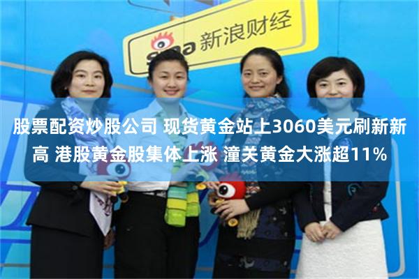 股票配资炒股公司 现货黄金站上3060美元刷新新高 港股黄金股集体上涨 潼关黄金大涨超11%