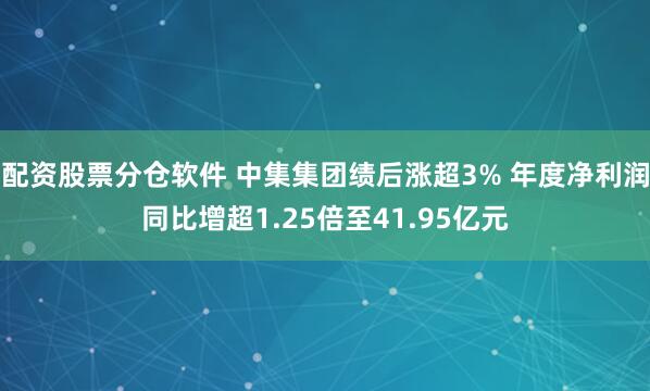 配资股票分仓软件 中集集团绩后涨超3% 年度净利润同比增超1.25倍至41.95亿元