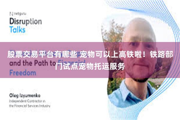 股票交易平台有哪些 宠物可以上高铁啦！铁路部门试点宠物托运服务