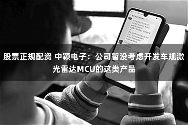 股票正规配资 中颖电子：公司暂没考虑开发车规激光雷达MCU的这类产品