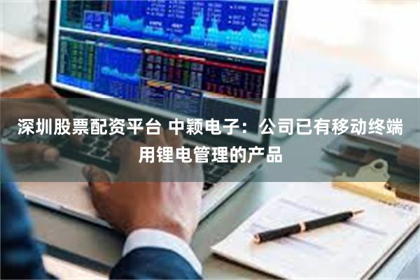 深圳股票配资平台 中颖电子：公司已有移动终端用锂电管理的产品