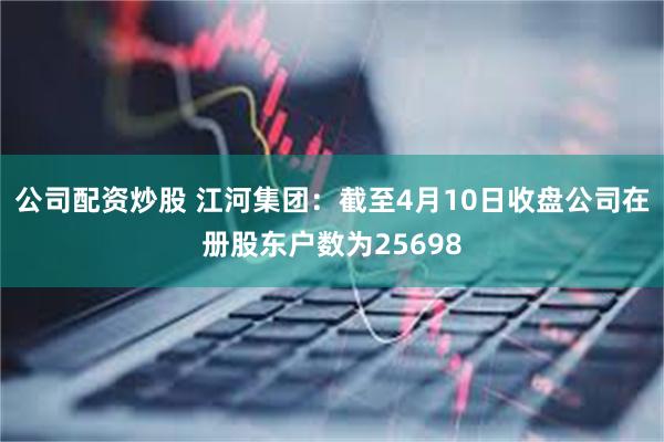 公司配资炒股 江河集团：截至4月10日收盘公司在册股东户数为25698