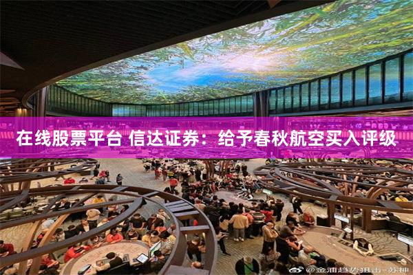 在线股票平台 信达证券：给予春秋航空买入评级