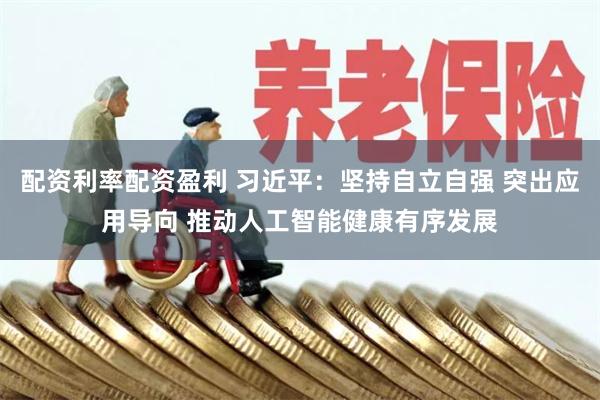 配资利率配资盈利 习近平：坚持自立自强 突出应用导向 推动人工智能健康有序发展