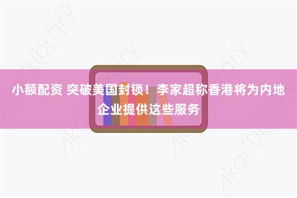 小额配资 突破美国封锁！李家超称香港将为内地企业提供这些服务