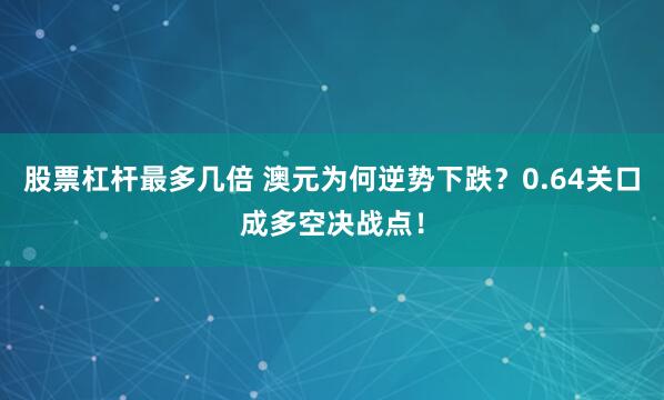 股票杠杆最多几倍 澳元为何逆势下跌？0.64关口成多空决战点！