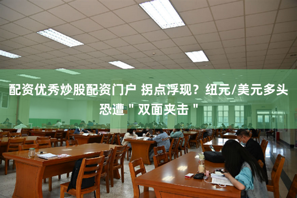 配资优秀炒股配资门户 拐点浮现？纽元/美元多头恐遭＂双面夹击＂