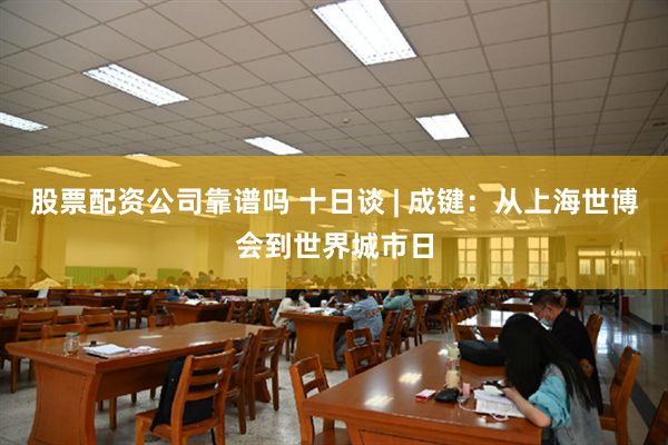 股票配资公司靠谱吗 十日谈 | 成键：从上海世博会到世界城市日