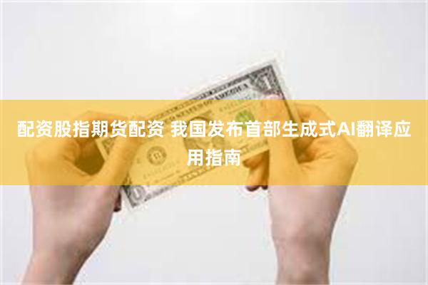 配资股指期货配资 我国发布首部生成式AI翻译应用指南