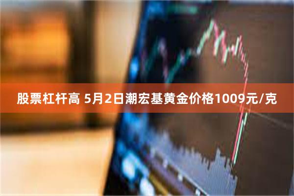 股票杠杆高 5月2日潮宏基黄金价格1009元/克