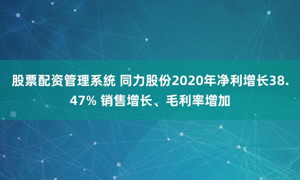 股票配资管理系统 同力股份2020年净利增长38.47% 销售增长、毛利率增加