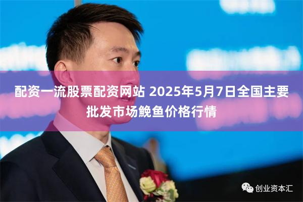 配资一流股票配资网站 2025年5月7日全国主要批发市场鮸鱼价格行情
