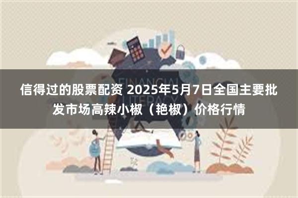 信得过的股票配资 2025年5月7日全国主要批发市场高辣小椒（艳椒）价格行情