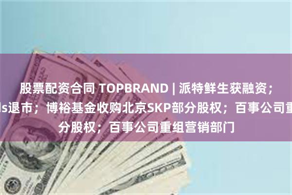 股票配资合同 TOPBRAND | 派特鲜生获融资；Solo Brands退市；博裕基金收购北京SKP部分股权；百事公司重组营销部门