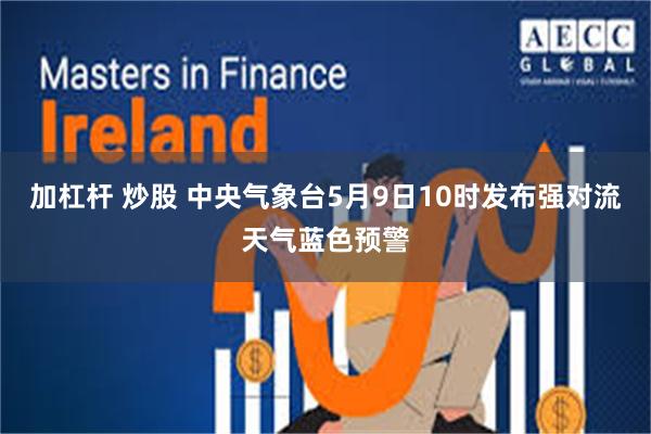 加杠杆 炒股 中央气象台5月9日10时发布强对流天气蓝色预警