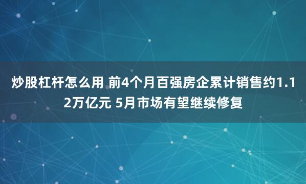 炒股杠杆怎么用 前4个月百强房企累计销售约1.12万亿元 5月市场有望继续修复