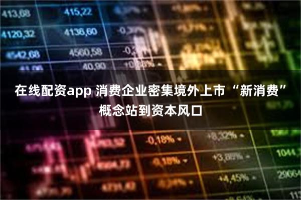 在线配资app 消费企业密集境外上市 “新消费”概念站到资本风口