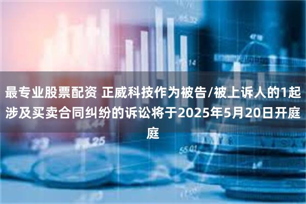 最专业股票配资 正威科技作为被告/被上诉人的1起涉及买卖合同纠纷的诉讼将于2025年5月20日开庭