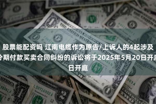 股票能配资吗 江南电缆作为原告/上诉人的4起涉及分期付款买卖合同纠纷的诉讼将于2025年5月20日开庭