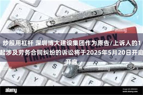 炒股用杠杆 深圳博大建设集团作为原告/上诉人的1起涉及劳务合同纠纷的诉讼将于2025年5月20日开庭