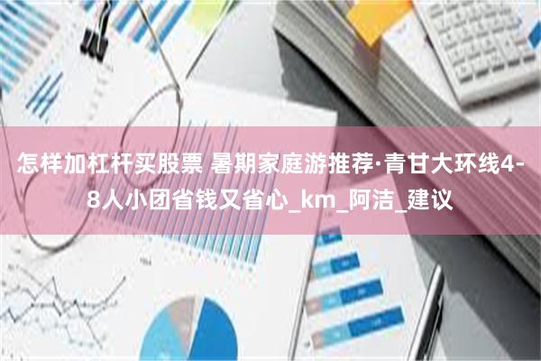 怎样加杠杆买股票 暑期家庭游推荐·青甘大环线4-8人小团省钱又省心_km_阿洁_建议