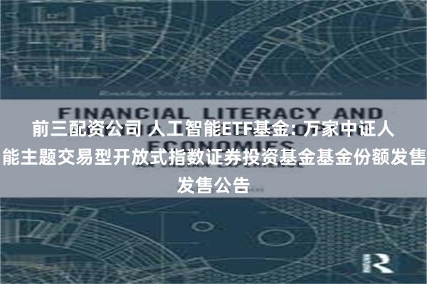 前三配资公司 人工智能ETF基金: 万家中证人工智能主题交易型开放式指数证券投资基金基金份额发售公告