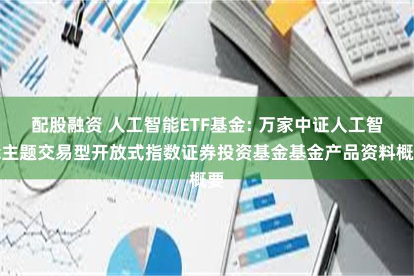 配股融资 人工智能ETF基金: 万家中证人工智能主题交易型开放式指数证券投资基金基金产品资料概要