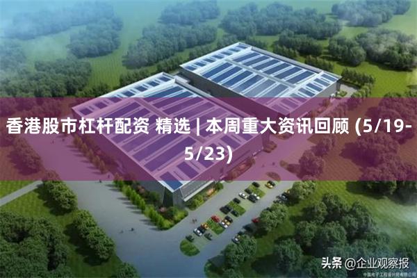 香港股市杠杆配资 精选 | 本周重大资讯回顾 (5/19-5/23)