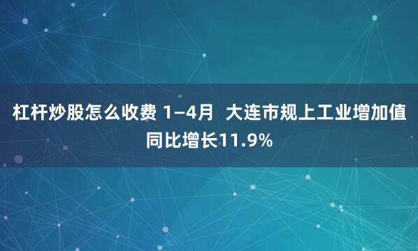 杠杆炒股怎么收费 1—4月  大连市规上工业增加值同比增长11.9%