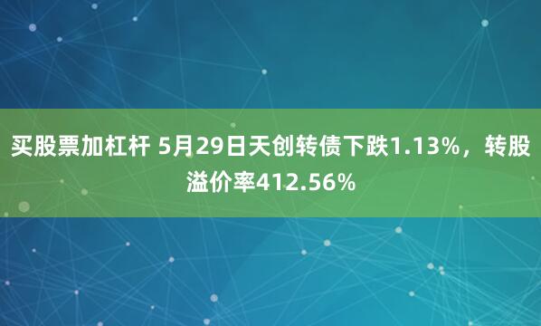 买股票加杠杆 5月29日天创转债下跌1.13%，转股溢价率412.56%