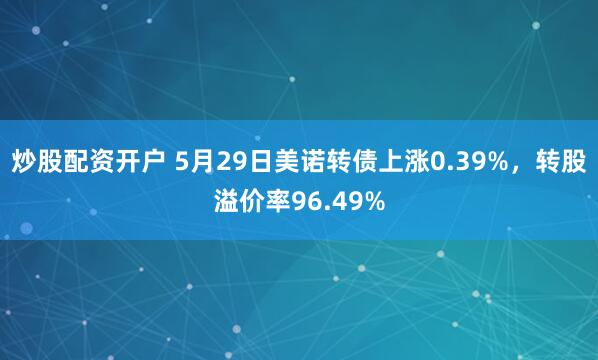 炒股配资开户 5月29日美诺转债上涨0.39%，转股溢价率96.49%