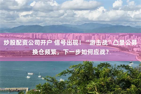 炒股配资公司开户 信号出现！“游击战”凸显公募换仓频繁，下一步如何应战？