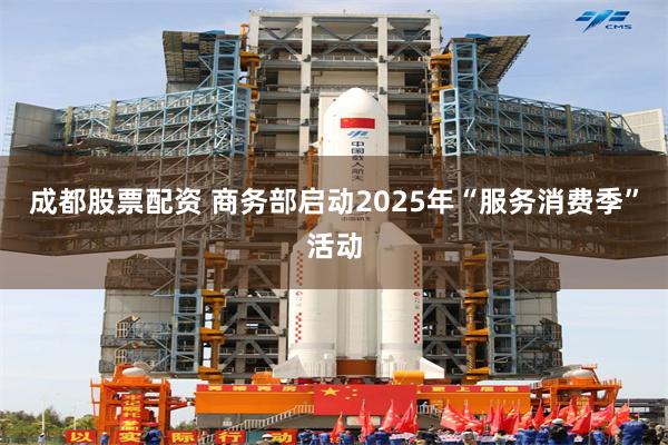 成都股票配资 商务部启动2025年“服务消费季”活动