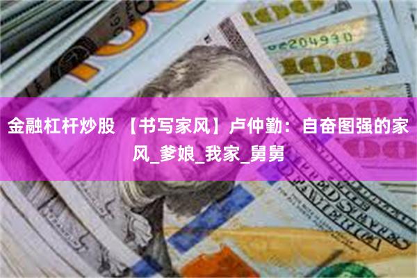 金融杠杆炒股 【书写家风】卢仲勤：自奋图强的家风_爹娘_我家_舅舅