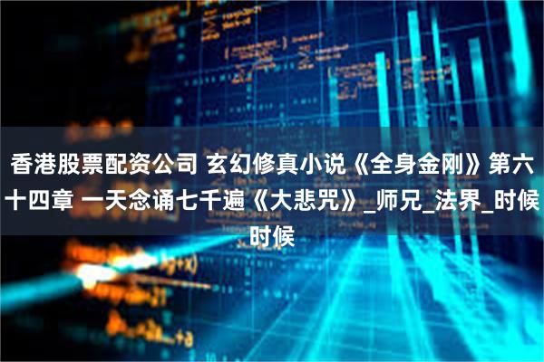香港股票配资公司 玄幻修真小说《全身金刚》第六十四章 一天念诵七千遍《大悲咒》_师兄_法界_时候