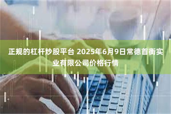 正规的杠杆炒股平台 2025年6月9日常德首衡实业有限公司价格行情