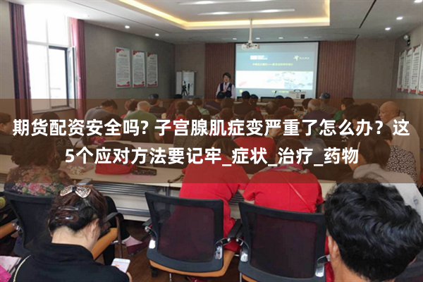 期货配资安全吗? 子宫腺肌症变严重了怎么办？这5个应对方法要记牢_症状_治疗_药物