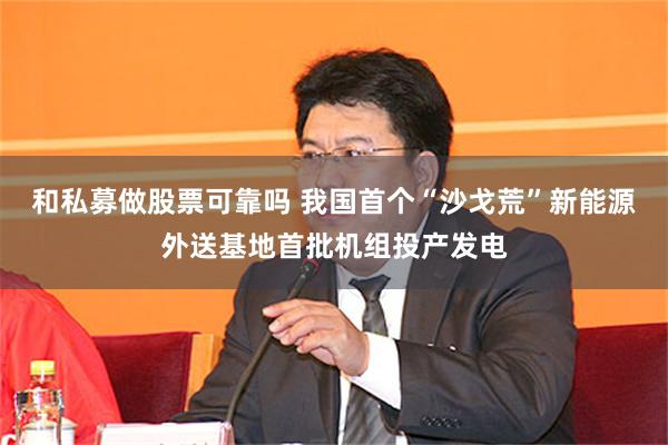 和私募做股票可靠吗 我国首个“沙戈荒”新能源外送基地首批机组投产发电