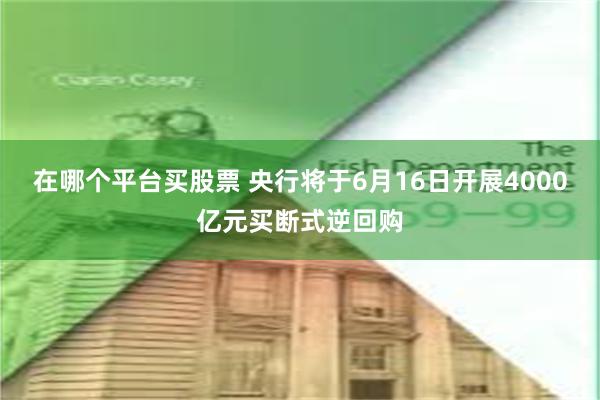 在哪个平台买股票 央行将于6月16日开展4000亿元买断式逆回购