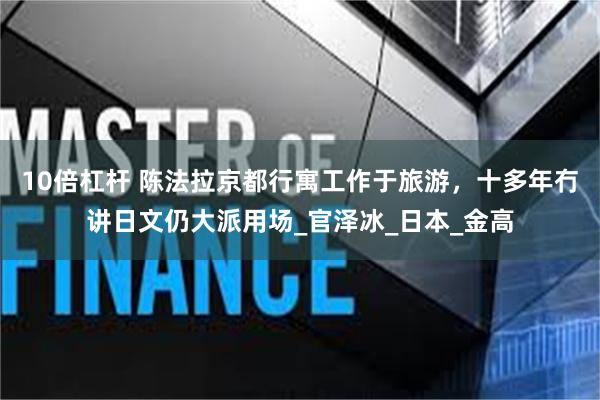 10倍杠杆 陈法拉京都行寓工作于旅游，十多年冇讲日文仍大派用场_官泽冰_日本_金高